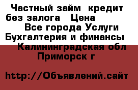 Частный займ, кредит без залога › Цена ­ 1 500 000 - Все города Услуги » Бухгалтерия и финансы   . Калининградская обл.,Приморск г.